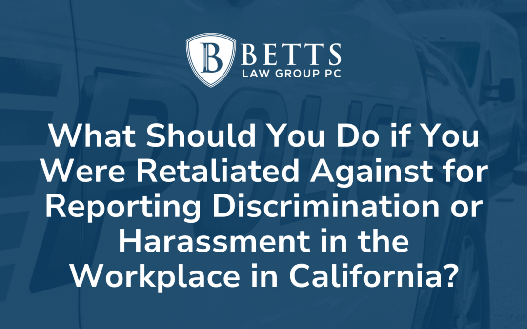 What Should You Do if You Were Retaliated Against for Reporting Discrimination or Harassment in the Workplace in California Betts Law Group