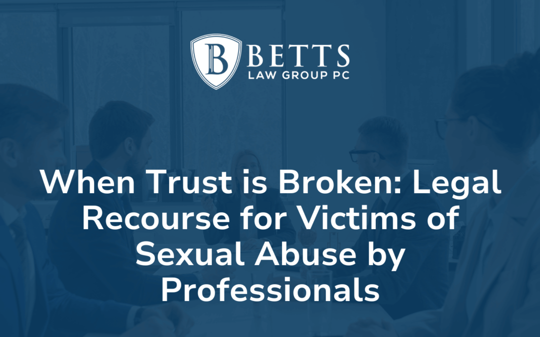 When Trust is Broken Legal Recourse for Victims of Sexual Abuse by Professionals Betts Law Group