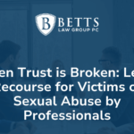 When Trust is Broken Legal Recourse for Victims of Sexual Abuse by Professionals Betts Law Group