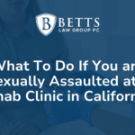 What To Do If You are Sexually Assaulted at a Rehab Clinic in California Betts Law Group