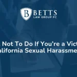 What Not To Do If You’re a Victim of California Sexual Harassment - Betts Law Group PC