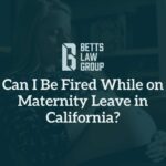 Can I Be Fired While on Maternity Leave in California? - Betts Law Group